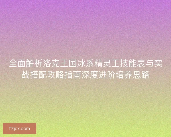 全面解析洛克王国冰系精灵王技能表与实战搭配攻略指南深度进阶培养思路
