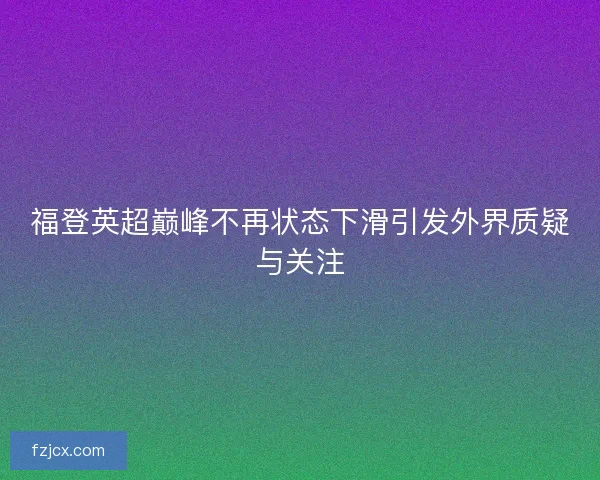 福登英超巅峰不再状态下滑引发外界质疑与关注