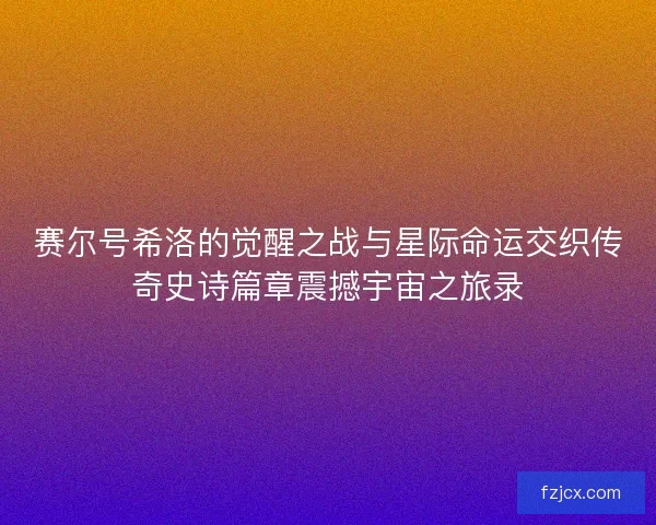 赛尔号希洛的觉醒之战与星际命运交织传奇史诗篇章震撼宇宙之旅录