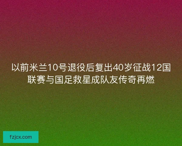以前米兰10号退役后复出40岁征战12国联赛与国足救星成队友传奇再燃