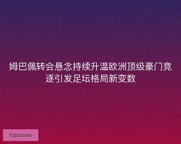 姆巴佩转会悬念持续升温欧洲顶级豪门竞逐引发足坛格局新变数