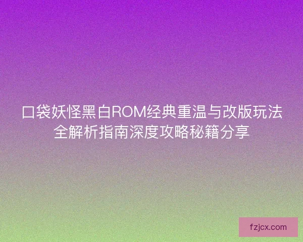 口袋妖怪黑白ROM经典重温与改版玩法全解析指南深度攻略秘籍分享